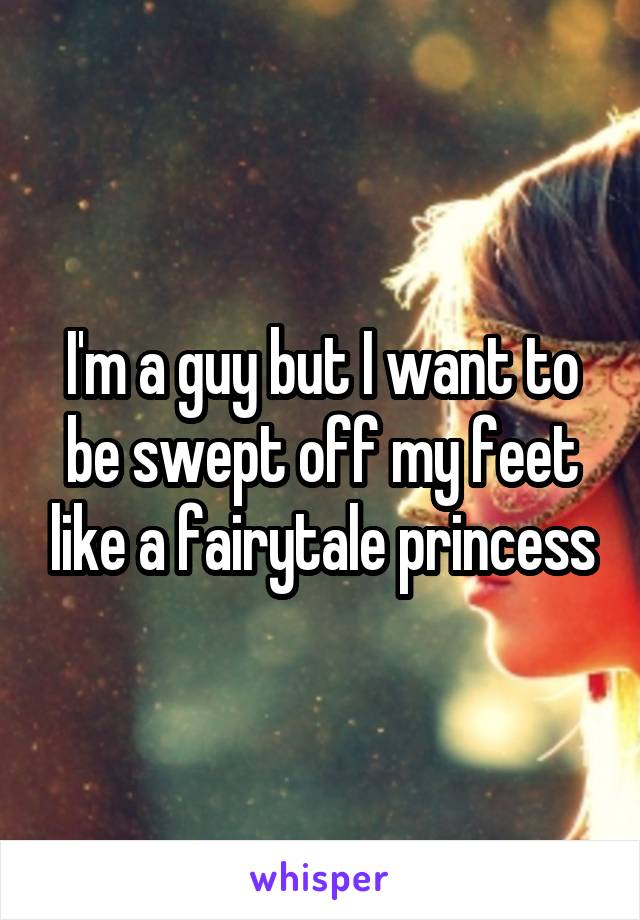 I'm a guy but I want to be swept off my feet like a fairytale princess