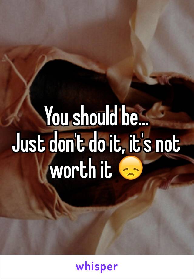 You should be...
Just don't do it, it's not worth it 😞