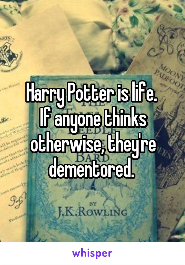 Harry Potter is life. 
If anyone thinks otherwise, they're dementored. 