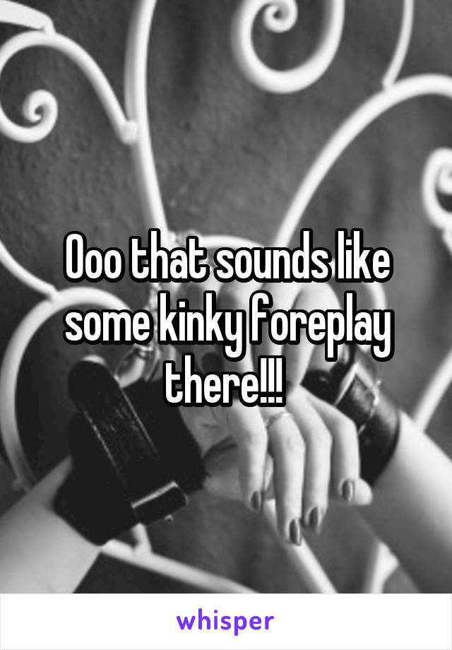 Ooo that sounds like some kinky foreplay there!!! 