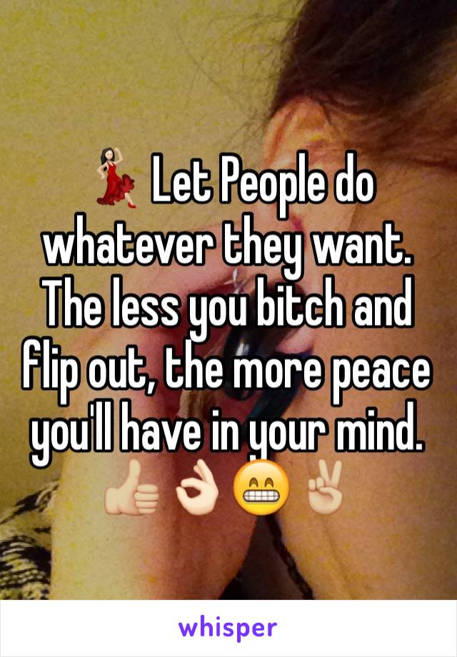 💃🏻 Let People do whatever they want. The less you bitch and flip out, the more peace you'll have in your mind. 👍🏼👌🏻😁✌🏼️