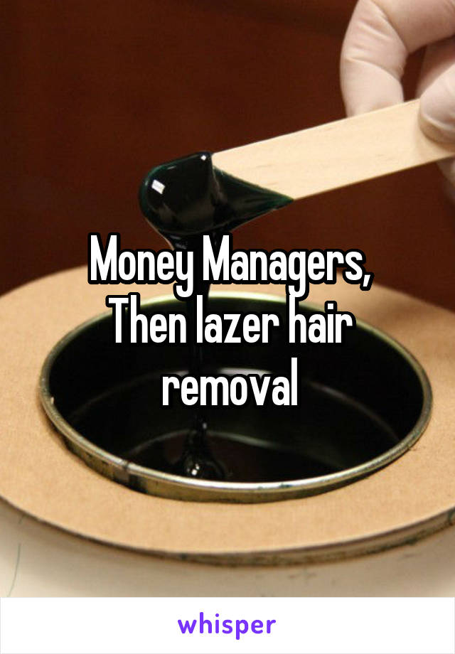 Money Managers,
Then lazer hair removal