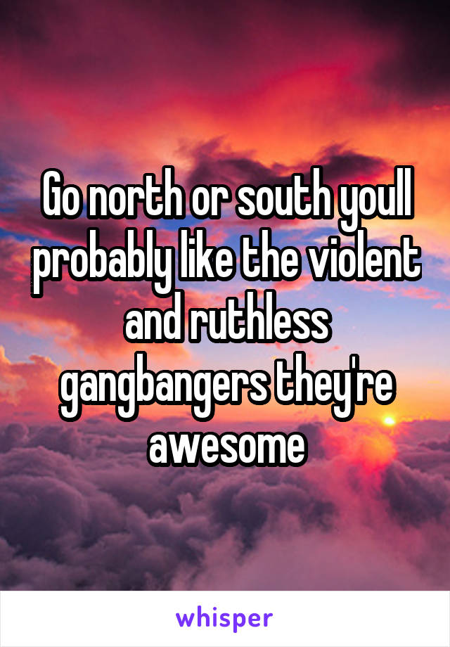 Go north or south youll probably like the violent and ruthless gangbangers they're awesome