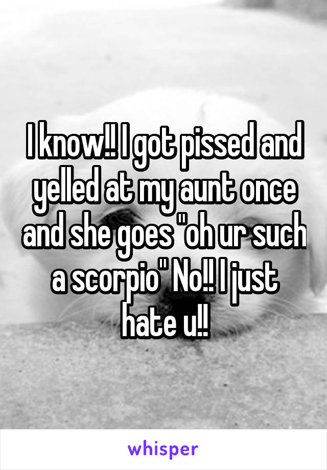 I know!! I got pissed and yelled at my aunt once and she goes "oh ur such a scorpio" No!! I just hate u!!
