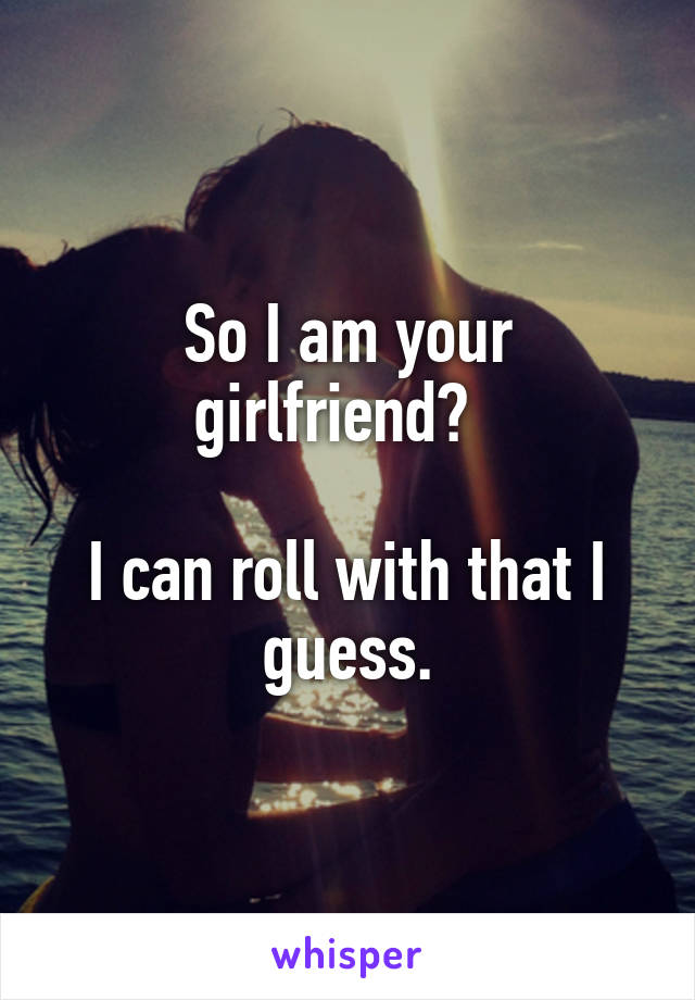 So I am your girlfriend?  

I can roll with that I guess.