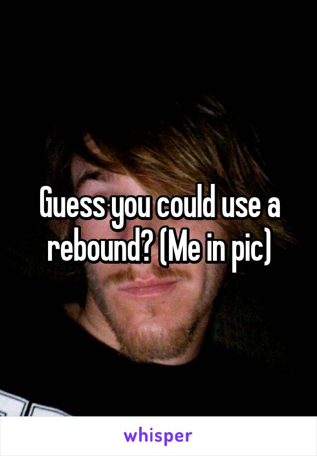 Guess you could use a rebound? (Me in pic)