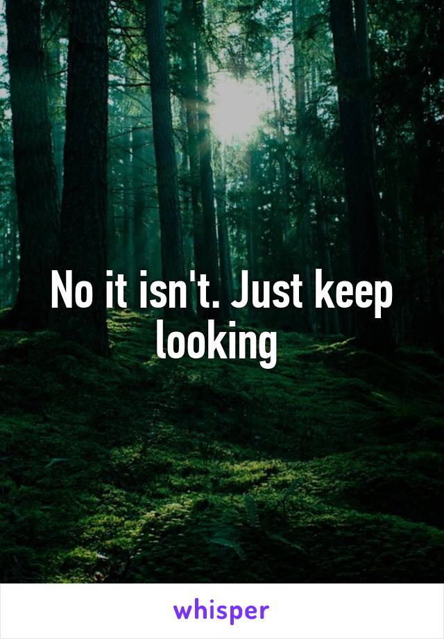 No it isn't. Just keep looking 
