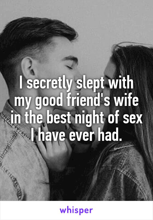 I secretly slept with my good friend's wife in the best night of sex I have ever had.