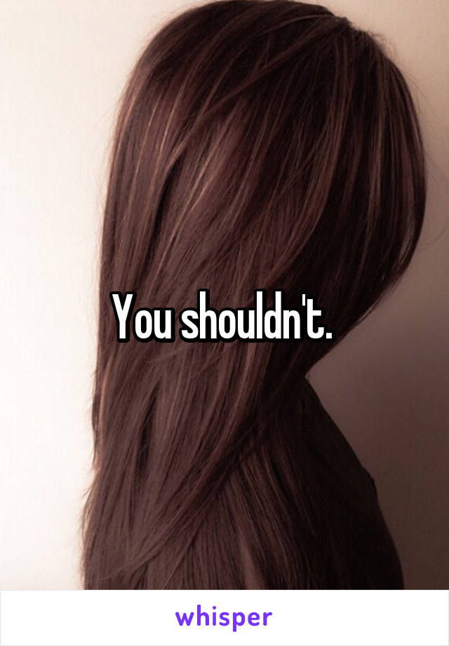 You shouldn't. 