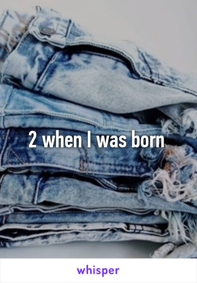 2 when I was born 