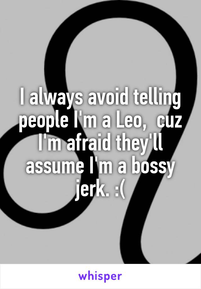 I always avoid telling people I'm a Leo,  cuz I'm afraid they'll assume I'm a bossy jerk. :(