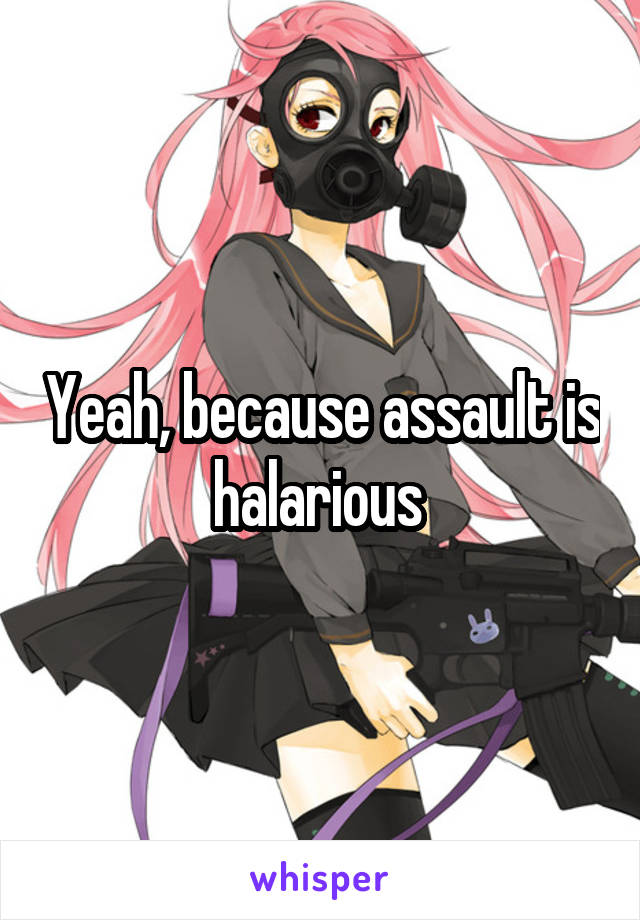 Yeah, because assault is halarious 