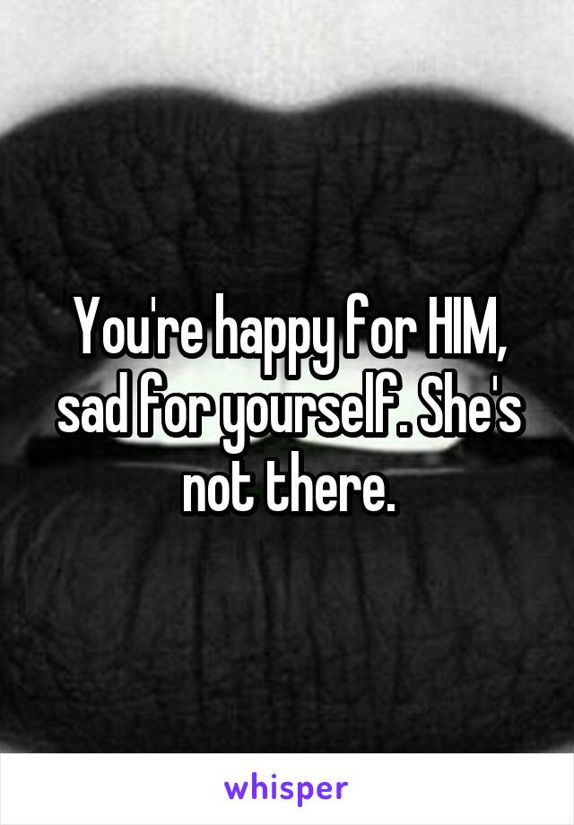 You're happy for HIM, sad for yourself. She's not there.