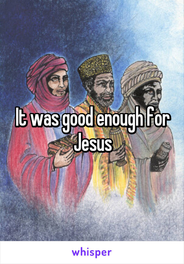 It was good enough for Jesus