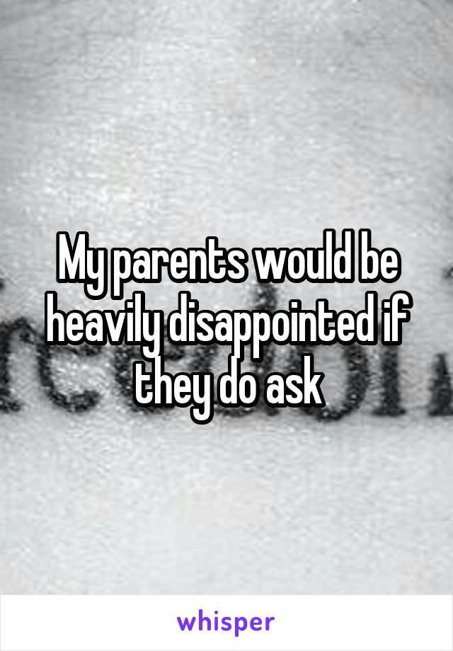 My parents would be heavily disappointed if they do ask