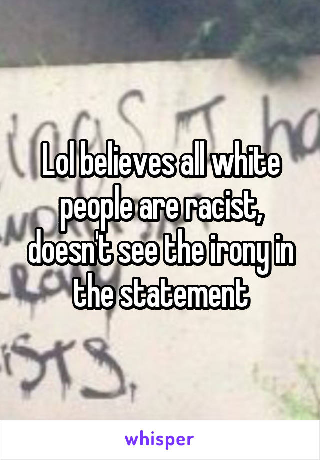 Lol believes all white people are racist, doesn't see the irony in the statement