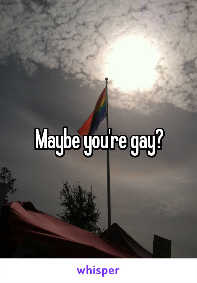 Maybe you're gay?