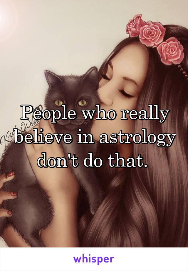 People who really believe in astrology don't do that. 