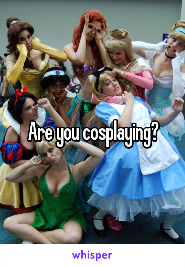 Are you cosplaying?