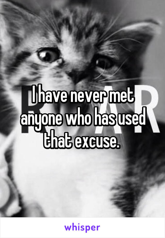 I have never met anyone who has used that excuse. 