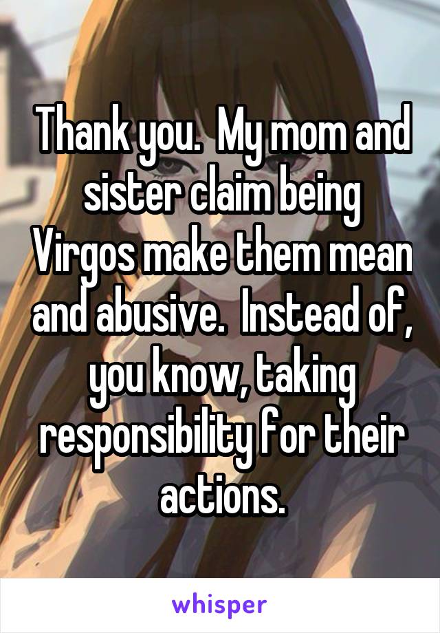 Thank you.  My mom and sister claim being Virgos make them mean and abusive.  Instead of, you know, taking responsibility for their actions.