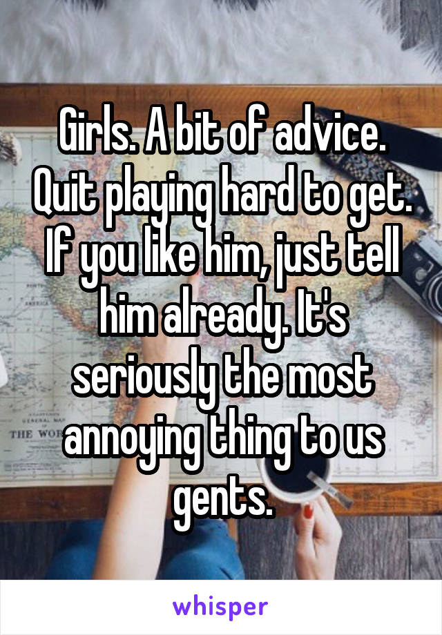 Girls. A bit of advice. Quit playing hard to get. If you like him, just tell him already. It's seriously the most annoying thing to us gents.