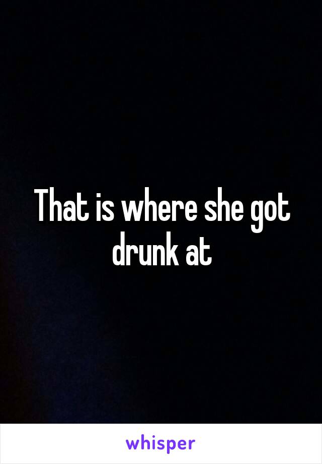 That is where she got drunk at