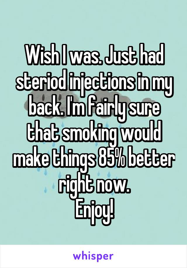 Wish I was. Just had steriod injections in my back. I'm fairly sure that smoking would make things 85% better right now.
Enjoy!