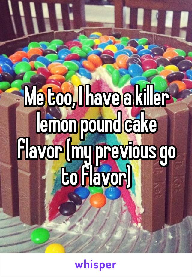 Me too, I have a killer lemon pound cake flavor (my previous go to flavor)