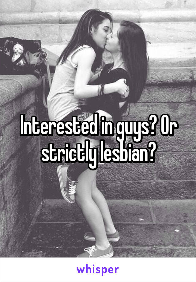 Interested in guys? Or strictly lesbian?