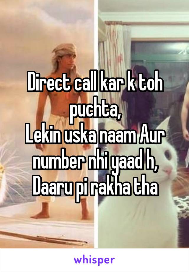 Direct call kar k toh puchta,
Lekin uska naam Aur number nhi yaad h,
Daaru pi rakha tha