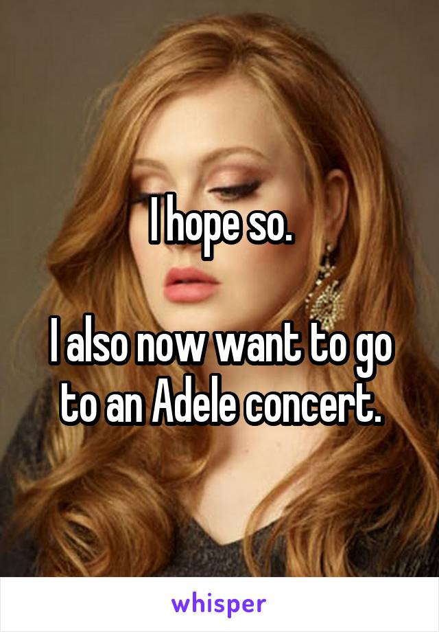 I hope so.

I also now want to go to an Adele concert.