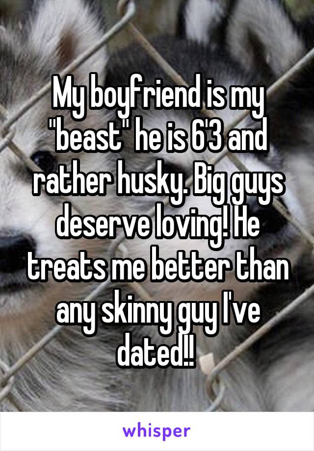 My boyfriend is my "beast" he is 6'3 and rather husky. Big guys deserve loving! He treats me better than any skinny guy I've dated!! 