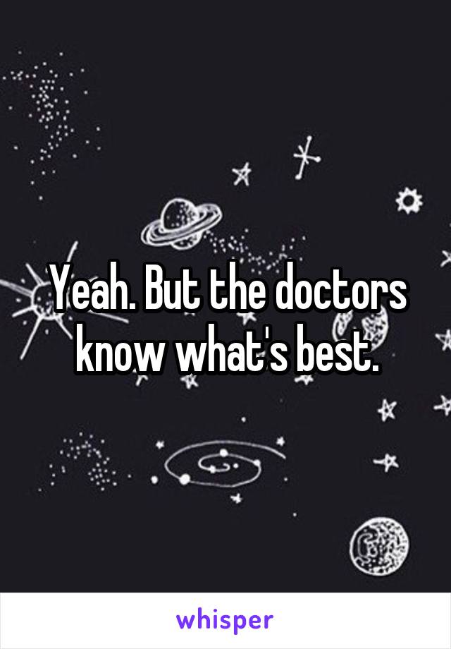 Yeah. But the doctors know what's best.