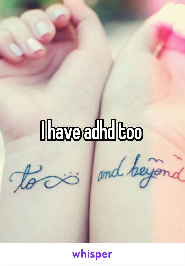 I have adhd too 