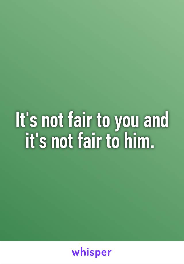 It's not fair to you and it's not fair to him. 