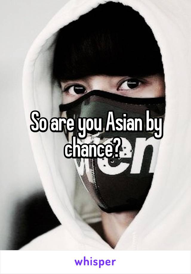 So are you Asian by chance?  