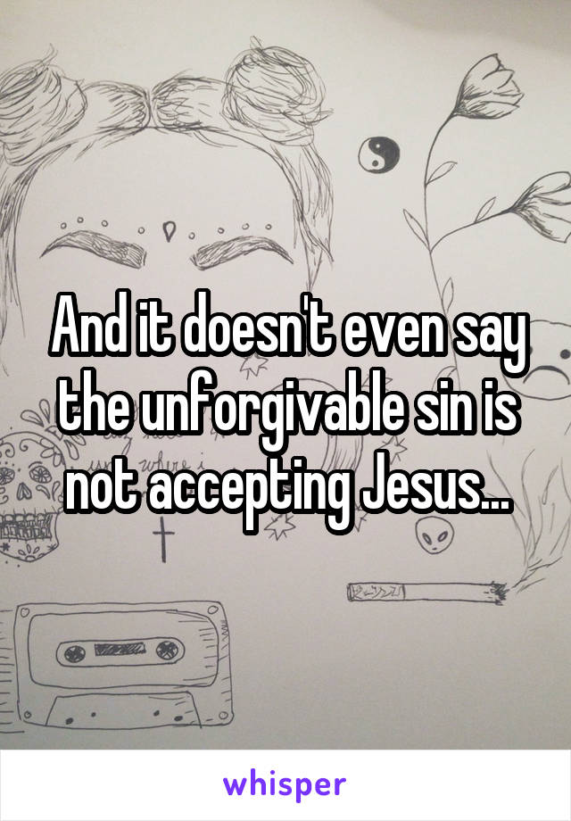 And it doesn't even say the unforgivable sin is not accepting Jesus...