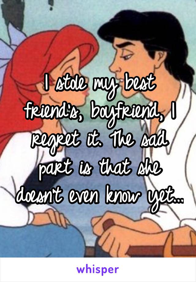 I stole my best friend's, boyfriend, I regret it. The sad part is that she doesn't even know yet...