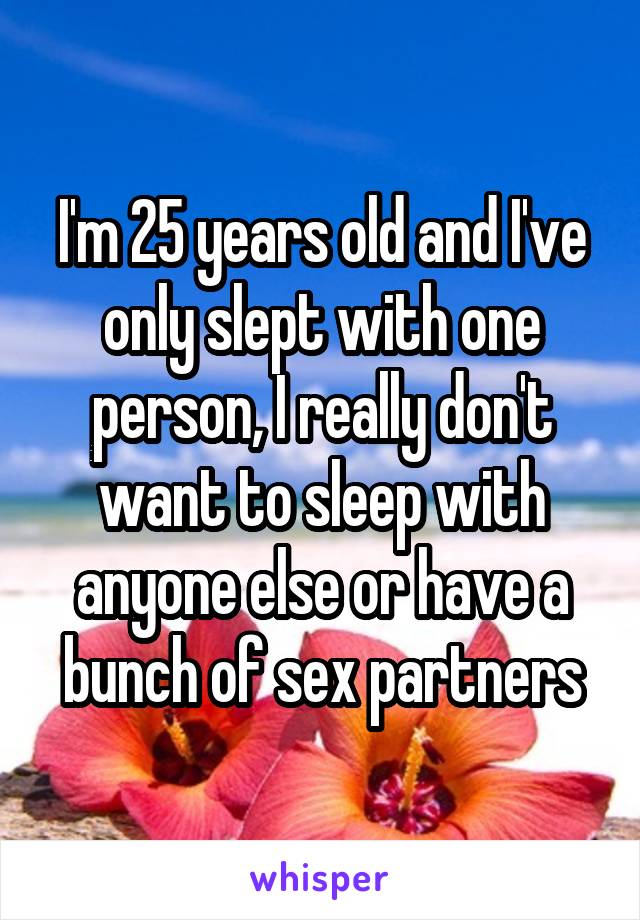 I'm 25 years old and I've only slept with one person, I really don't want to sleep with anyone else or have a bunch of sex partners