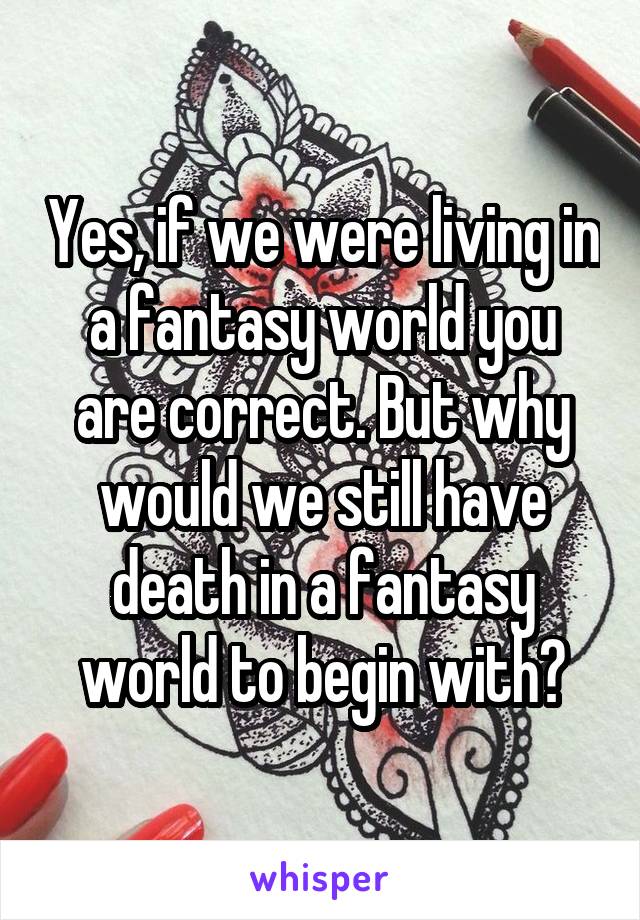 Yes, if we were living in a fantasy world you are correct. But why would we still have death in a fantasy world to begin with?