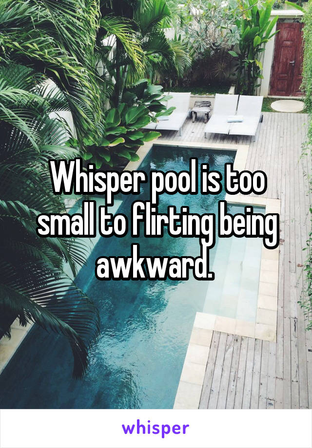 Whisper pool is too small to flirting being awkward. 