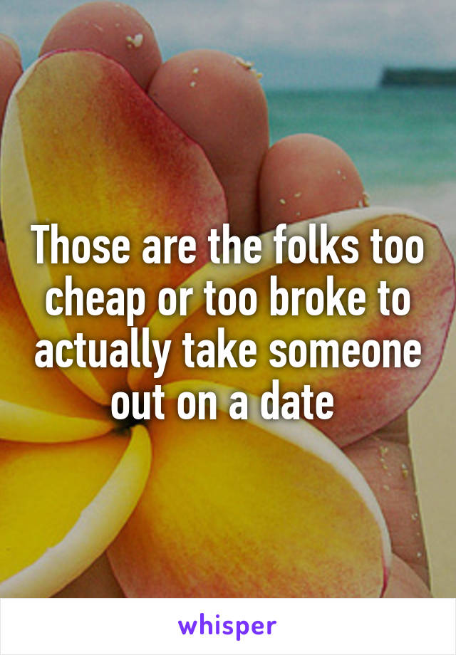 Those are the folks too cheap or too broke to actually take someone out on a date 