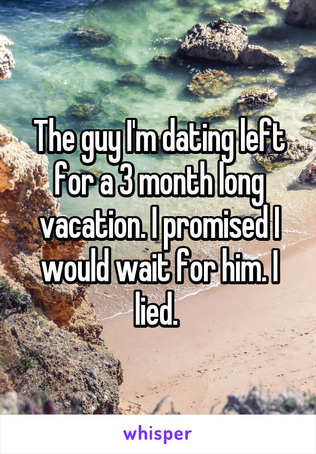 The guy I'm dating left for a 3 month long vacation. I promised I would wait for him. I lied. 