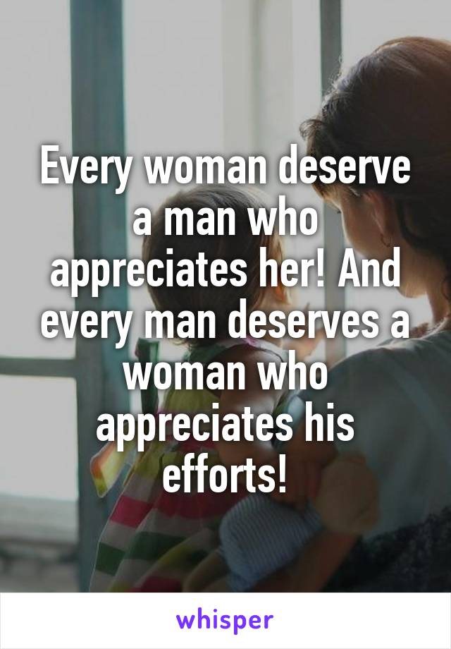 Every woman deserve a man who appreciates her! And every man deserves a woman who appreciates his efforts!