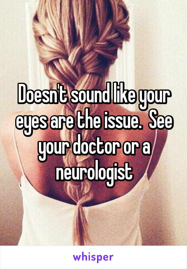 Doesn't sound like your eyes are the issue.  See your doctor or a neurologist