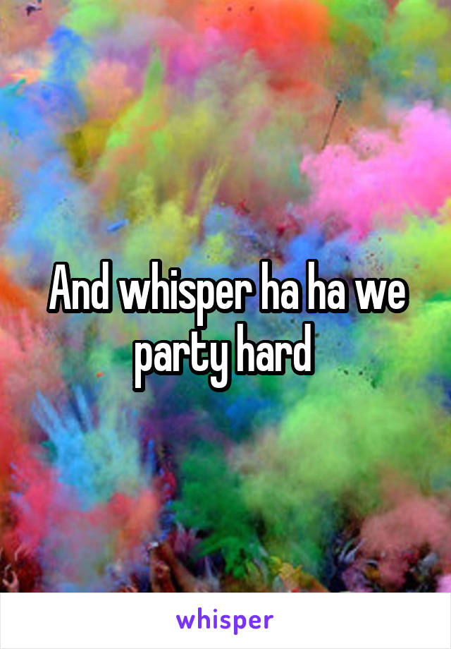 And whisper ha ha we party hard 