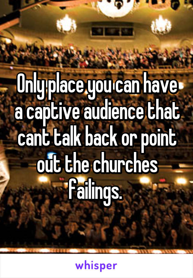 Only place you can have a captive audience that cant talk back or point out the churches failings. 