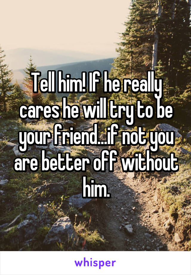 Tell him! If he really cares he will try to be your friend...if not you are better off without him.