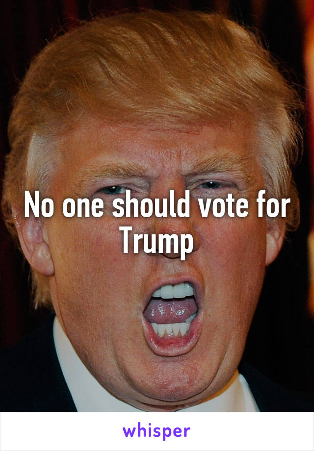 No one should vote for Trump